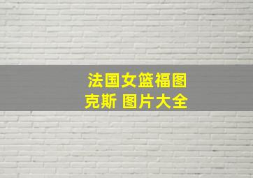 法国女篮福图克斯 图片大全